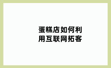 蛋糕店如何利用互联网拓客