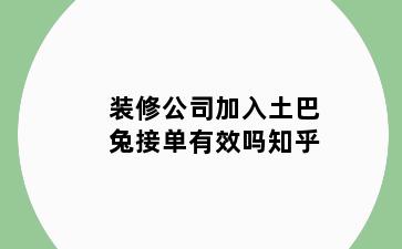 装修公司加入土巴兔接单有效吗知乎