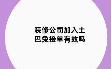 装修公司加入土巴兔接单有效吗