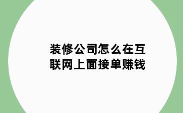 装修公司怎么在互联网上面接单赚钱