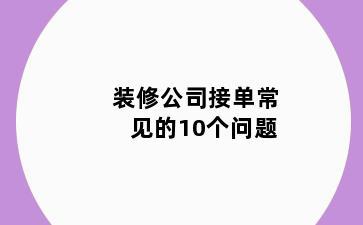 装修公司接单常见的10个问题