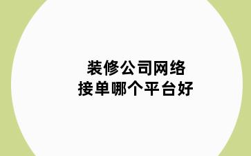 装修公司网络接单哪个平台好