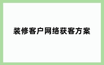 装修客户网络获客方案