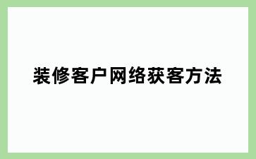 装修客户网络获客方法