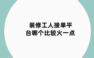 装修工人接单平台哪个比较火一点