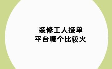 装修工人接单平台哪个比较火