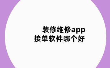 装修维修app接单软件哪个好