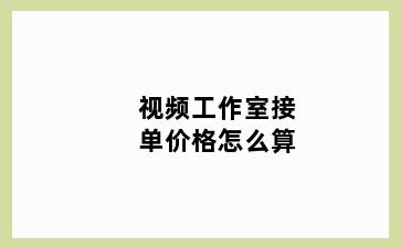 视频工作室接单价格怎么算