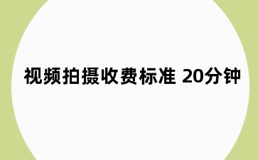 视频拍摄收费标准 20分钟