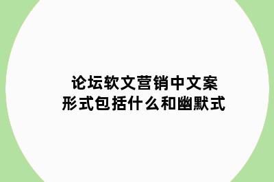 论坛软文营销中文案形式包括什么和幽默式