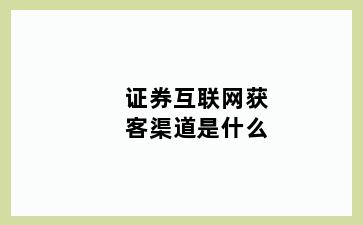 证券互联网获客渠道是什么