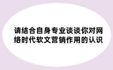 请结合自身专业谈谈你对网络时代软文营销作用的认识