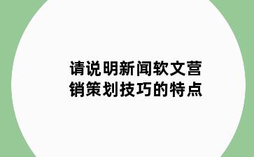 请说明新闻软文营销策划技巧的特点