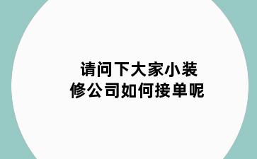 请问下大家小装修公司如何接单呢