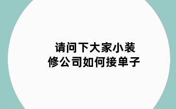 请问下大家小装修公司如何接单子