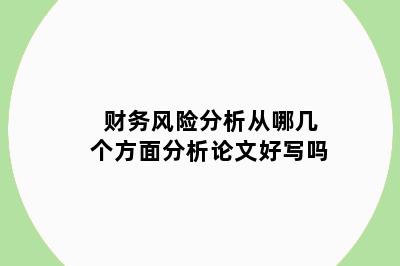 财务风险分析从哪几个方面分析论文好写吗