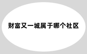 财富又一城属于哪个社区