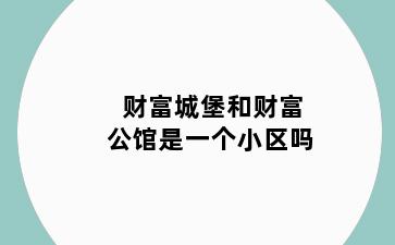 财富城堡和财富公馆是一个小区吗