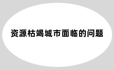 资源枯竭城市面临的问题