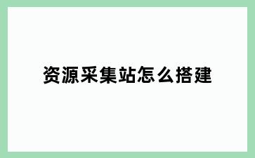 资源采集站怎么搭建