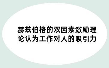 赫兹伯格的双因素激励理论认为工作对人的吸引力