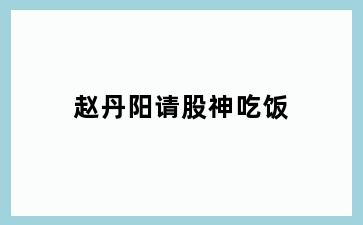 赵丹阳请股神吃饭