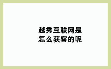 越秀互联网是怎么获客的呢