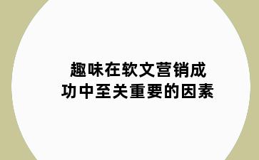 趣味在软文营销成功中至关重要的因素