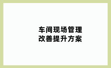 车间现场管理改善提升方案