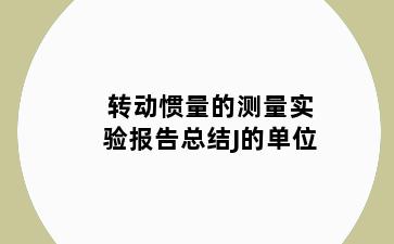 转动惯量的测量实验报告总结J的单位