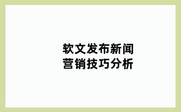 软文发布新闻营销技巧分析