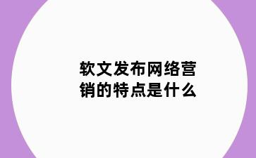 软文发布网络营销的特点是什么