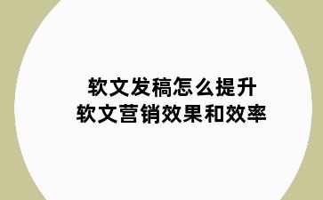 软文发稿怎么提升软文营销效果和效率