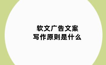 软文广告文案写作原则是什么