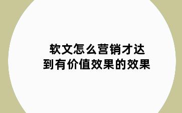 软文怎么营销才达到有价值效果的效果