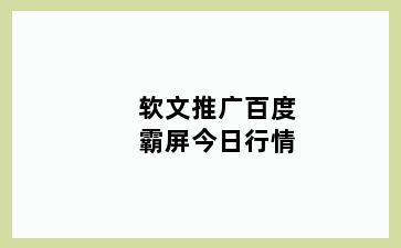 软文推广百度霸屏今日行情