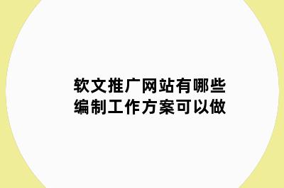 软文推广网站有哪些编制工作方案可以做