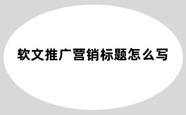 软文推广营销标题怎么写