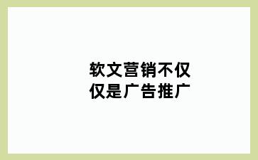 软文营销不仅仅是广告推广