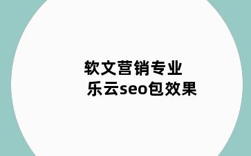 软文营销专业 乐云seo包效果