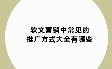 软文营销中常见的推广方式大全有哪些