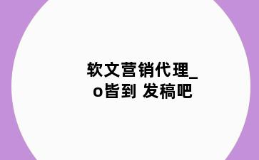 软文营销代理_o皆到 发稿吧