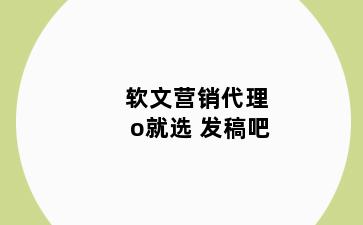 软文营销代理o就选 发稿吧