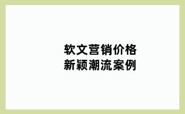 软文营销价格新颖潮流案例