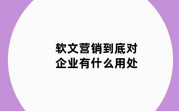 软文营销到底对企业有什么用处