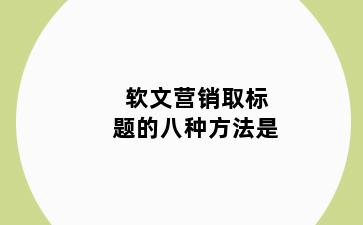 软文营销取标题的八种方法是