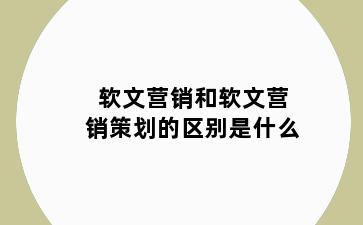 软文营销和软文营销策划的区别是什么