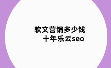 软文营销多少钱十年乐云seo