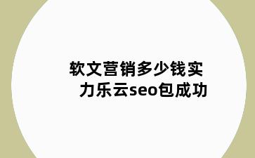 软文营销多少钱实力乐云seo包成功