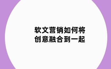 软文营销如何将创意融合到一起